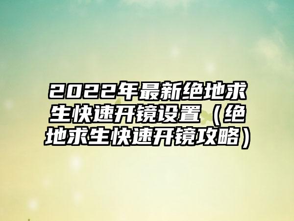 2022年最新绝地求生快速开镜设置（绝地求生快速开镜攻略）