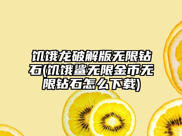 饥饿龙破解版无限钻石(饥饿鲨无限金币无限钻石怎么)