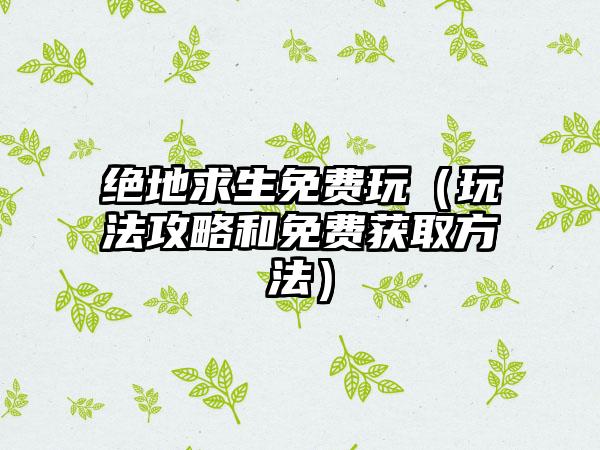 绝地求生免费玩（玩法攻略和免费获取方法）