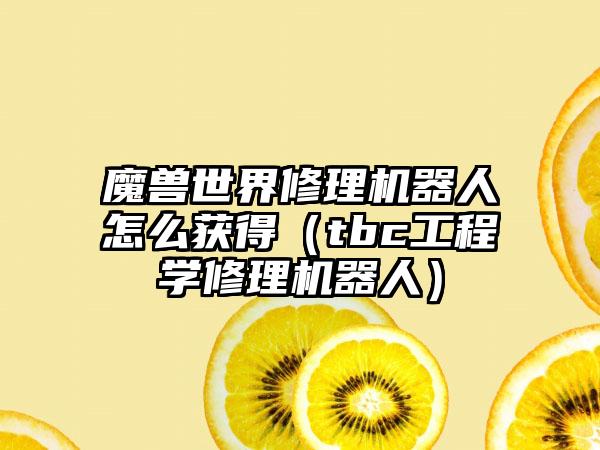 魔兽世界修理机器人怎么获得（tbc工程学修理机器人）