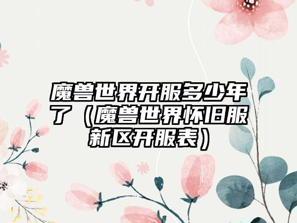 魔兽世界开服多少年了（魔兽世界怀旧服新区开服表）