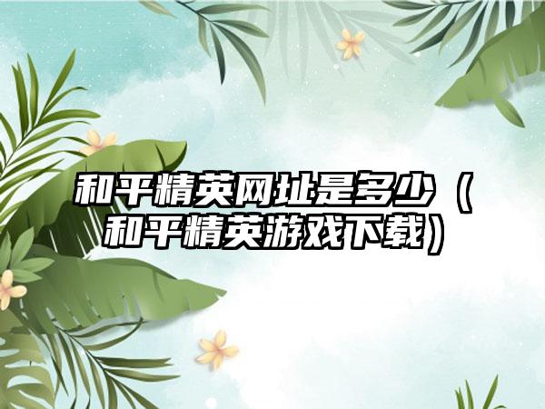 和平精英网址是多少（和平精英游戏）