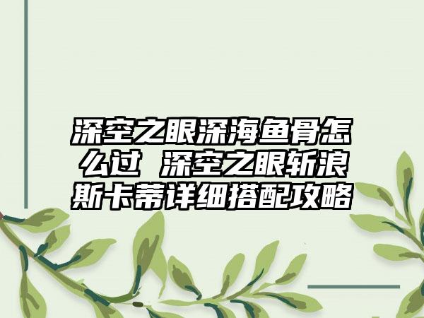 深空之眼深海鱼骨怎么过 深空之眼斩浪斯卡蒂详细搭配攻略
