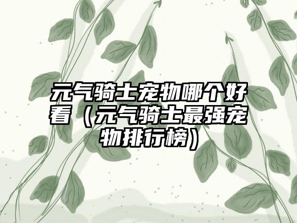 元气骑士宠物哪个好看（元气骑士最强宠物排行榜）