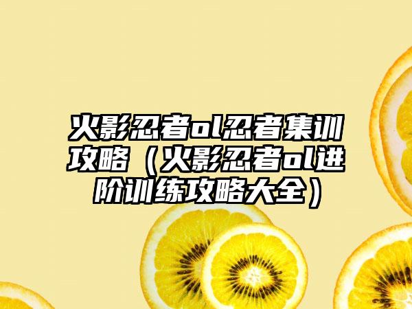 火影忍者ol忍者集训攻略（火影忍者ol进阶训练攻略大全）