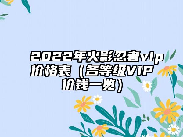 2022年火影忍者vip价格表（各等级VIP价钱一览）