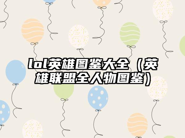 lol英雄图鉴大全（英雄联盟全人物图鉴）
