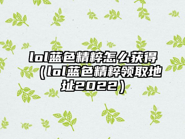 lol蓝色精粹怎么获得（lol蓝色精粹领取地址2022）