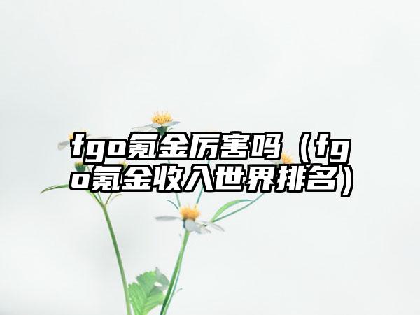 fgo氪金厉害吗（fgo氪金收入世界排名）