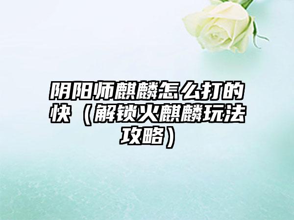 阴阳师麒麟怎么打的快（解锁火麒麟玩法攻略）