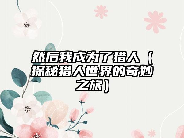 然后我成为了猎人（探秘猎人世界的奇妙之旅）