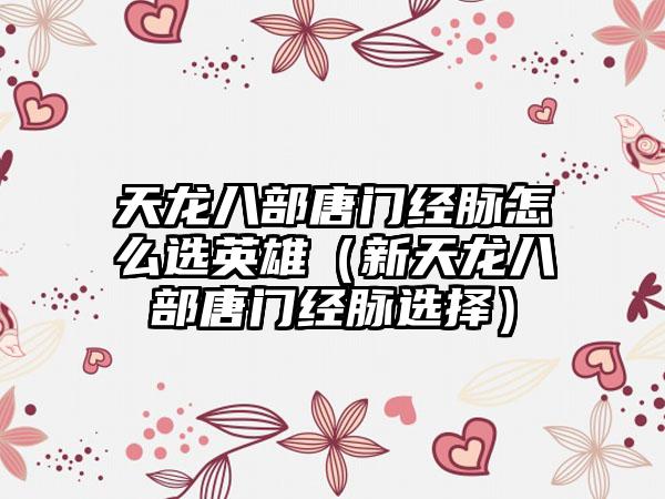 天龙八部唐门经脉怎么选英雄（新天龙八部唐门经脉选择）