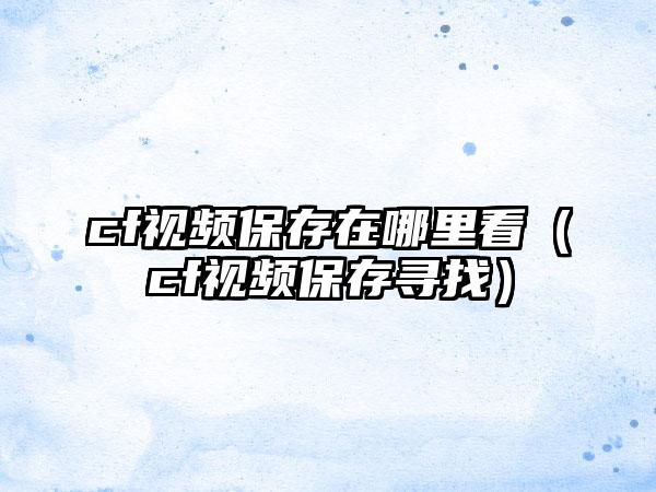 cf视频保存在哪里看（cf视频保存寻找）