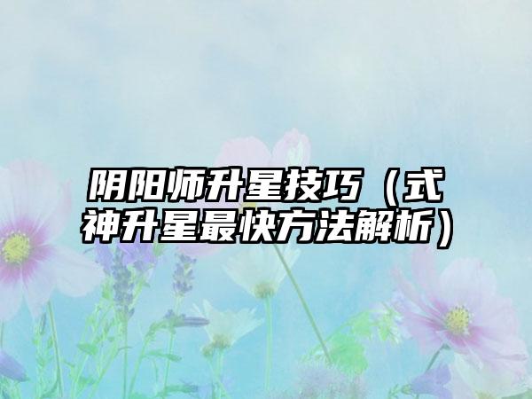 阴阳师升星技巧（式神升星最快方法解析）