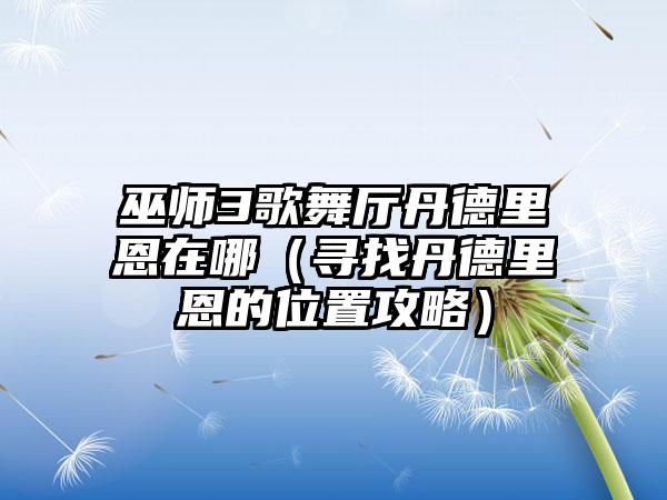 巫师3歌舞厅丹德里恩在哪（寻找丹德里恩的位置攻略）