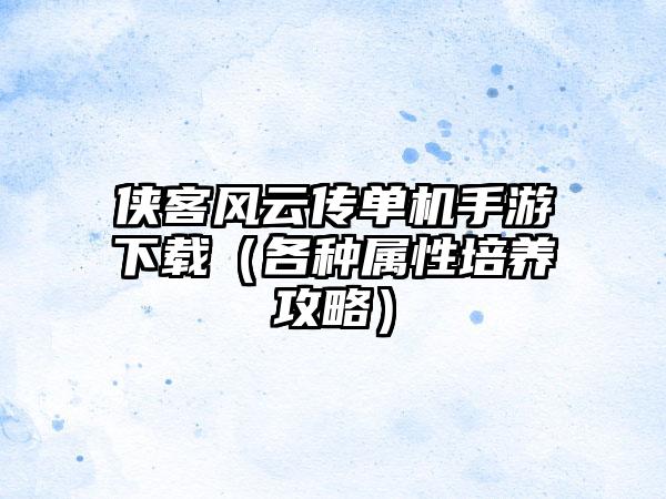 侠客风云传单机手游（各种属性培养攻略）