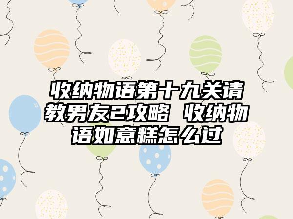 收纳物语第十九关请教男友2攻略 收纳物语如意糕怎么过