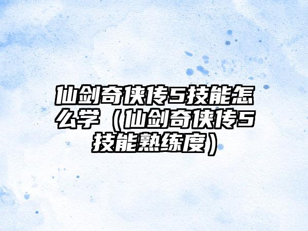 仙剑奇侠传5技能怎么学（仙剑奇侠传5技能熟练度）
