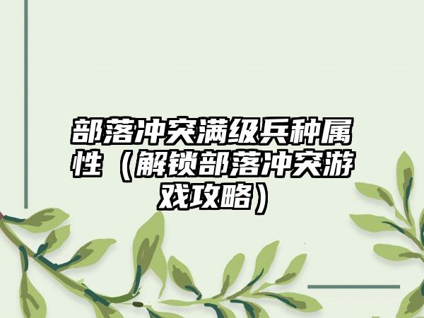 部落冲突满级兵种属性（解锁部落冲突游戏攻略）