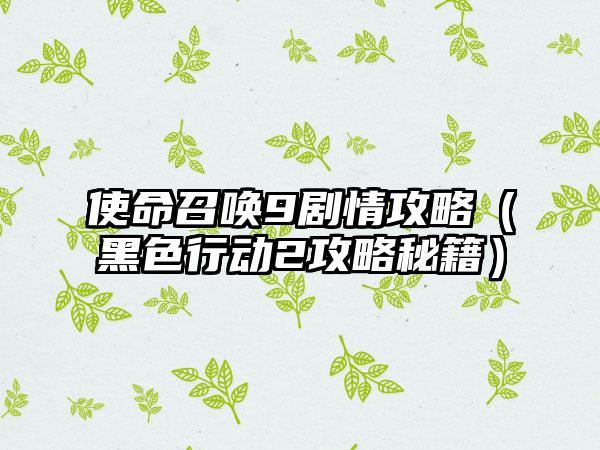使命召唤9剧情攻略（黑色行动2攻略秘籍）