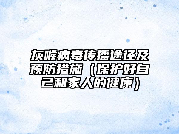 灰喉病毒传播途径及预防措施（保护好自己和家人的健康）