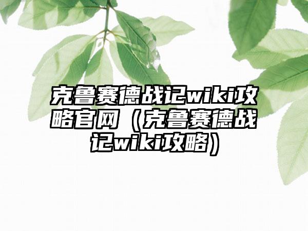 克鲁赛德战记wiki攻略（克鲁赛德战记wiki攻略）