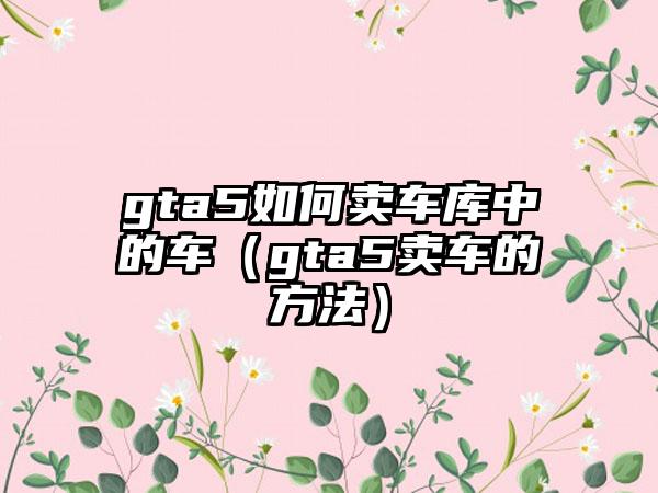 gta5如何卖车库中的车（gta5卖车的方法）