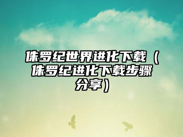 侏罗纪世界进化（侏罗纪进化步骤分享）