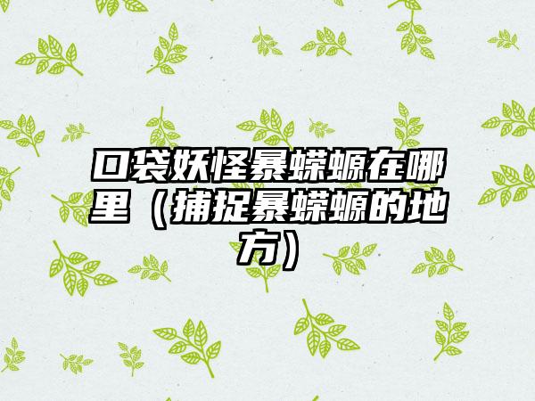 口袋妖怪暴蝾螈在哪里（捕捉暴蝾螈的地方）