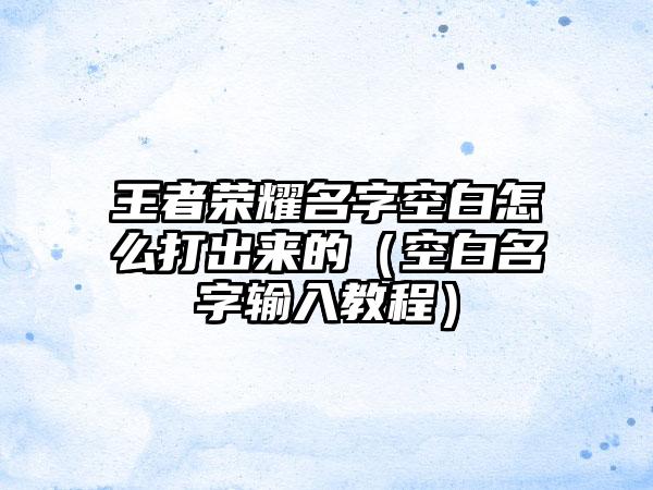 王者荣耀名字空白怎么打出来的（空白名字输入教程）