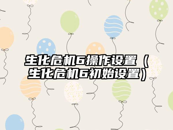 生化危机6操作设置（生化危机6初始设置）