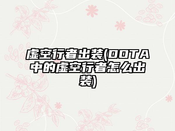 虚空行者出装(DOTA中的虚空行者怎么出装)