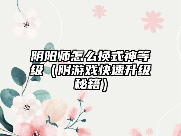 阴阳师怎么换式神等级（附游戏快速升级秘籍）