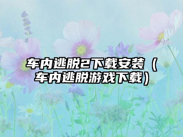 车内逃脱2安装（车内逃脱游戏）