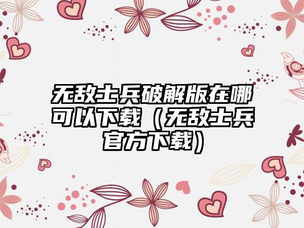 无敌士兵破解版在哪可以（无敌士兵官方）