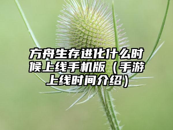 方舟生存进化什么时候上线手机版（手游上线时间介绍）