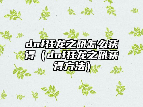 dnf狂龙之吼怎么获得（dnf狂龙之吼获得方法）
