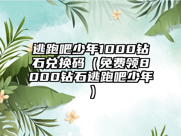 逃跑吧少年1000钻石兑换码（免费领8000钻石逃跑吧少年）