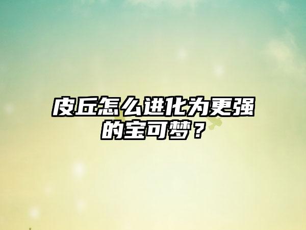 皮丘怎么进化为更强的宝可梦？