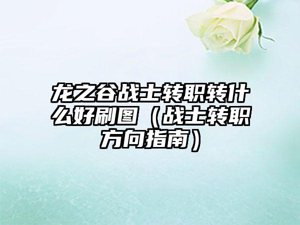 龙之谷战士转职转什么好刷图（战士转职方向指南）