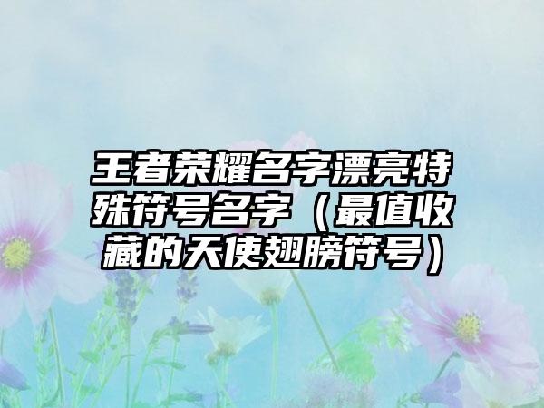 王者荣耀名字漂亮特殊符号名字（最值收藏的天使翅膀符号）