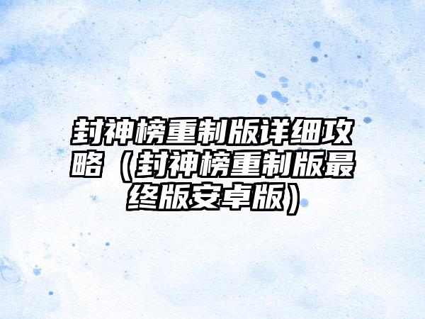 封神榜重制版详细攻略(封神榜重制版最终版安卓版)
