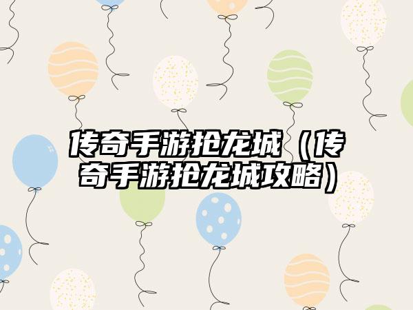 传奇手游抢龙城（传奇手游抢龙城攻略）