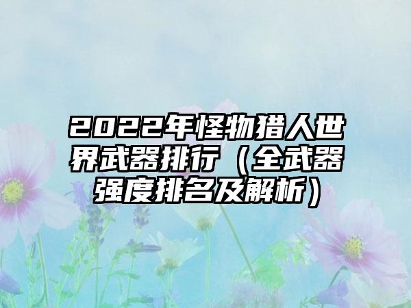2022年怪物猎人世界武器排行（全武器强度排名及解析）