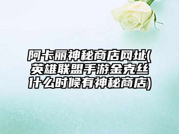 阿卡丽神秘商店网址(英雄联盟手游金克丝什么时候有神秘商店)