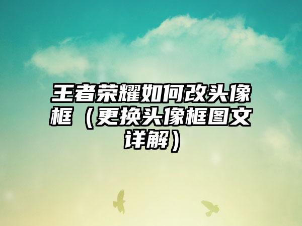 王者荣耀如何改头像框（更换头像框图文详解）
