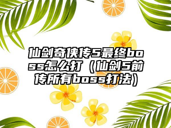 仙剑奇侠传5最终boss怎么打（仙剑5前传所有boss打法）