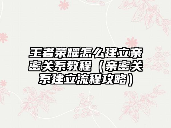 王者荣耀怎么建立亲密关系教程（亲密关系建立流程攻略）