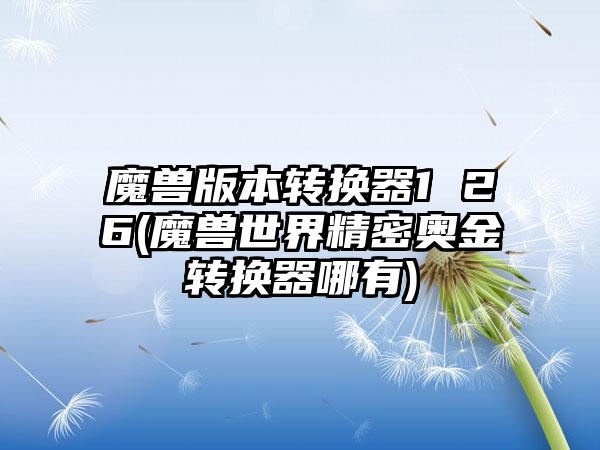 魔兽版本转换器1 26(魔兽世界精密奥金转换器哪有)