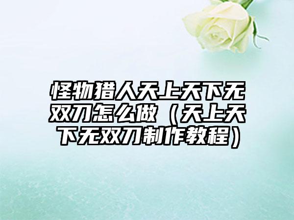 怪物猎人天上天下无双刀怎么做（天上天下无双刀制作教程）